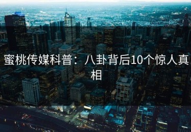 蜜桃传媒科普：八卦背后10个惊人真相