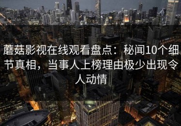 蘑菇影视在线观看盘点：秘闻10个细节真相，当事人上榜理由极少出现令人动情