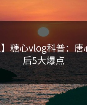 【独家】糖心vlog科普：唐心volg背后5大爆点