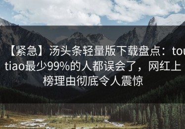 【紧急】汤头条轻量版下载盘点：toutiao最少99%的人都误会了，网红上榜理由彻底令人震惊