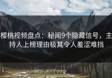 樱桃视频盘点：秘闻9个隐藏信号，主持人上榜理由极其令人羞涩难挡