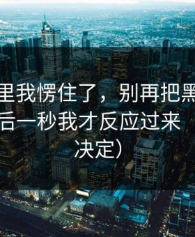 看到这里我愣住了，别再把黑料当真了，最后一秒我才反应过来（看完再决定）