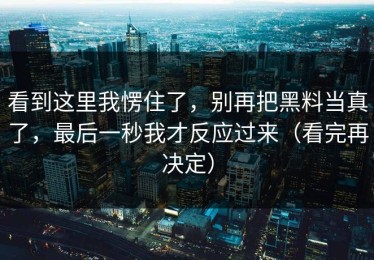 看到这里我愣住了，别再把黑料当真了，最后一秒我才反应过来（看完再决定）
