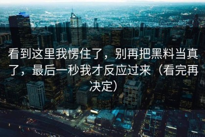 看到这里我愣住了，别再把黑料当真了，最后一秒我才反应过来（看完再决定）