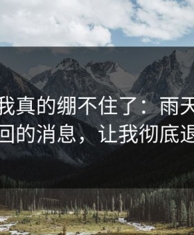 那一刻我真的绷不住了：雨天删掉又发回的消息，让我彻底退款
