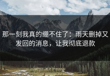 那一刻我真的绷不住了：雨天删掉又发回的消息，让我彻底退款