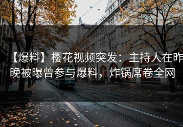 【爆料】樱花视频突发：主持人在昨晚被曝曾参与爆料，炸锅席卷全网