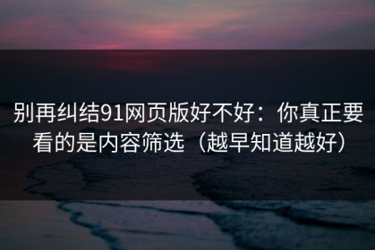 别再纠结91网页版好不好：你真正要看的是内容筛选（越早知道越好）