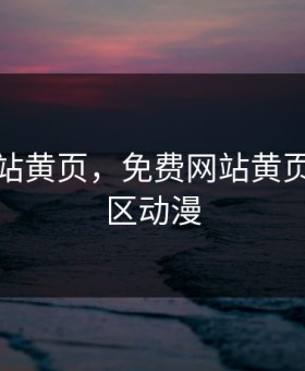 免费网站黄页，免费网站黄页一区二区动漫