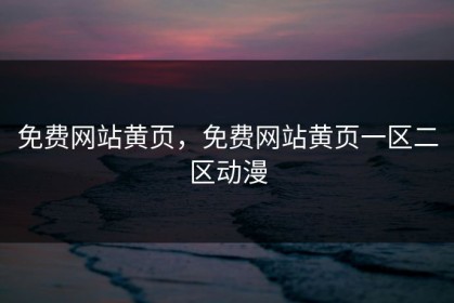 免费网站黄页，免费网站黄页一区二区动漫