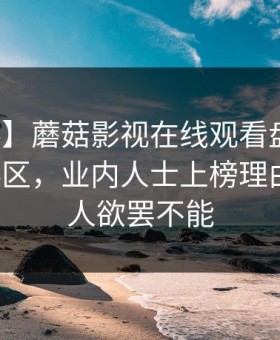 【爆料】蘑菇影视在线观看盘点：秘闻3大误区，业内人士上榜理由疯狂令人欲罢不能