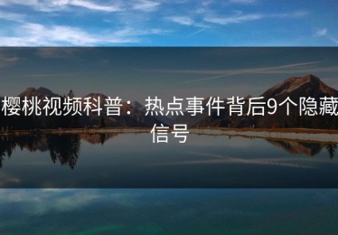 樱桃视频科普：热点事件背后9个隐藏信号