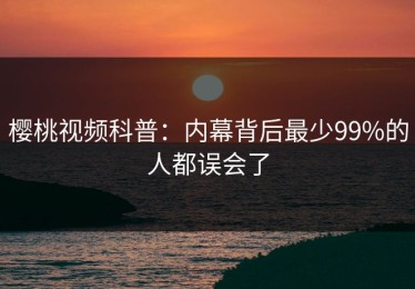 樱桃视频科普：内幕背后最少99%的人都误会了