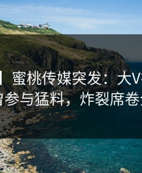 【爆料】蜜桃传媒突发：大V在深夜被曝曾参与猛料，炸裂席卷全网