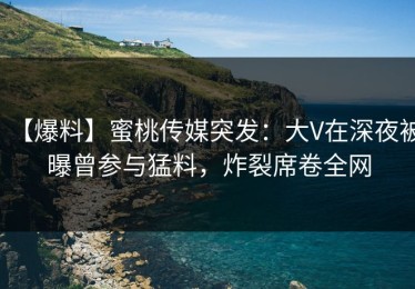 【爆料】蜜桃传媒突发：大V在深夜被曝曾参与猛料，炸裂席卷全网