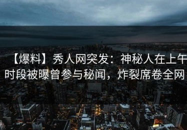 【爆料】秀人网突发：神秘人在上午时段被曝曾参与秘闻，炸裂席卷全网