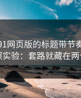 别再被91网页版的标题带节奏｜我做了对照实验：套路就藏在两个字里