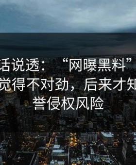 今天把话说透：“网曝黑料”：那一秒我就觉得不对劲，后来才知道是名誉侵权风险