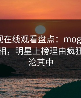 蘑菇影视在线观看盘点：mogutv10个细节真相，明星上榜理由疯狂令人沉沦其中