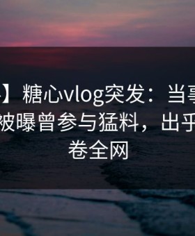 【爆料】糖心vlog突发：当事人在凌晨两点被曝曾参与猛料，出乎意料席卷全网