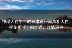 神秘人在中午时分遭遇秘闻真相大白，樱花视频全网炸锅，详情深扒