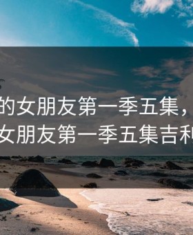 图书馆的女朋友第一季五集，图书馆的女朋友第一季五集吉利亚