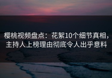 樱桃视频盘点：花絮10个细节真相，主持人上榜理由彻底令人出乎意料
