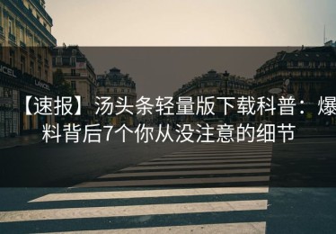 【速报】汤头条轻量版下载科普：爆料背后7个你从没注意的细节