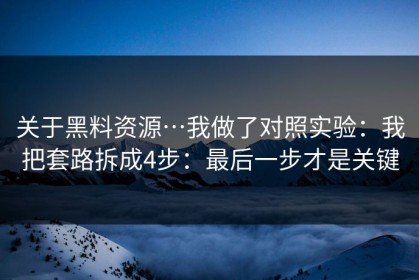 关于黑料资源…我做了对照实验：我把套路拆成4步：最后一步才是关键