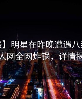 【速报】明星在昨晚遭遇八卦 震惊，秀人网全网炸锅，详情揭秘