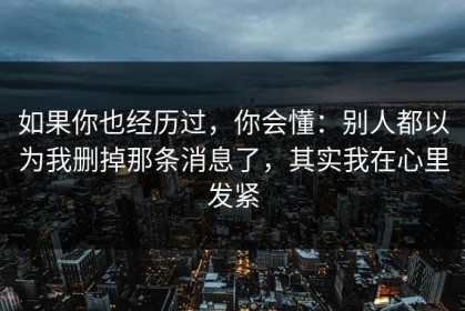如果你也经历过，你会懂：别人都以为我删掉那条消息了，其实我在心里发紧