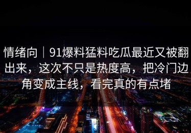 情绪向｜91爆料猛料吃瓜最近又被翻出来，这次不只是热度高，把冷门边角变成主线，看完真的有点堵