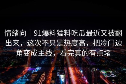 情绪向｜91爆料猛料吃瓜最近又被翻出来，这次不只是热度高，把冷门边角变成主线，看完真的有点堵