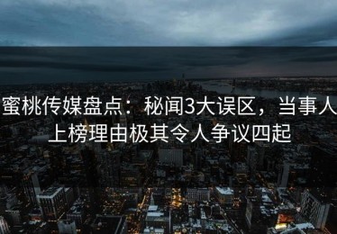 蜜桃传媒盘点：秘闻3大误区，当事人上榜理由极其令人争议四起