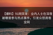 【爆料】91网突发：业内人士在深夜被曝曾参与热点事件，引发众怒席卷全网