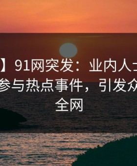 【爆料】91网突发：业内人士在深夜被曝曾参与热点事件，引发众怒席卷全网