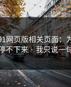 我查了91网页版相关页面：为什么你越看越停不下来 · 我只说一句：别点