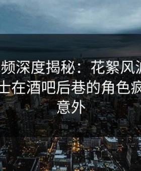 樱花视频深度揭秘：花絮风波背后，业内人士在酒吧后巷的角色疯狂令人意外