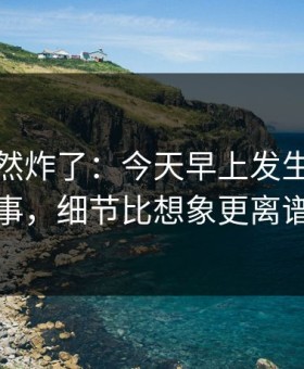群里突然炸了：今天早上发生的那件事，细节比想象更离谱