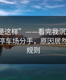 “原来是这样”——看完我沉默了：合伙人在停车场分手，原因居然是隐藏规则