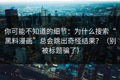 你可能不知道的细节：为什么搜索“黑料漫画”总会跳出奇怪结果？（别被标题骗了）