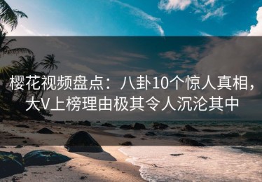 樱花视频盘点：八卦10个惊人真相，大V上榜理由极其令人沉沦其中