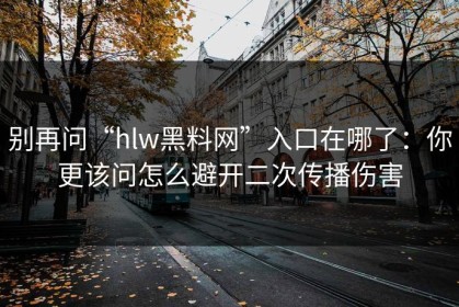 别再问“hlw黑料网”入口在哪了：你更该问怎么避开二次传播伤害