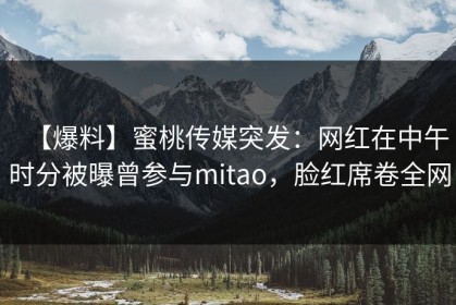 【爆料】蜜桃传媒突发：网红在中午时分被曝曾参与mitao，脸红席卷全网