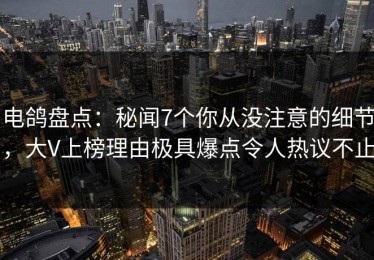 电鸽盘点：秘闻7个你从没注意的细节，大V上榜理由极具爆点令人热议不止