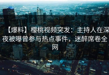 【爆料】樱桃视频突发：主持人在深夜被曝曾参与热点事件，迷醉席卷全网