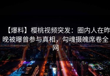 【爆料】樱桃视频突发：圈内人在昨晚被曝曾参与真相，勾魂摄魄席卷全网