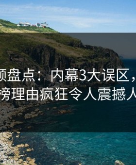 樱桃视频盘点：内幕3大误区，圈内人上榜理由疯狂令人震撼人心