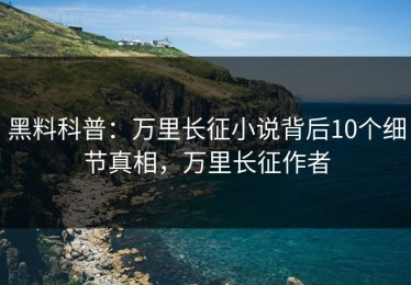 黑料科普：万里长征小说背后10个细节真相，万里长征作者