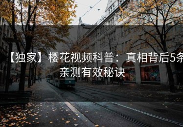 【独家】樱花视频科普：真相背后5条亲测有效秘诀